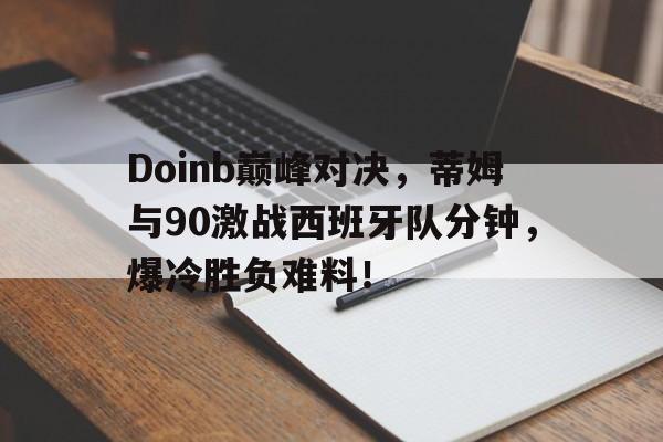 九游体育-Doinb巅峰对决,蒂姆与90激战西班牙队分钟,爆冷胜负难料!的简单介绍